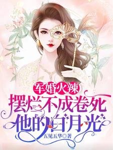 《軍婚火辣擺爛不成卷伺他的百月光》