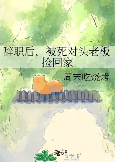 《辞职后,被死对头老板捡回家》